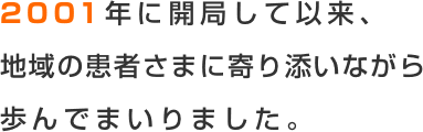 2001年に開局して以来、地域の患者さまに寄り添いながら歩んでまいりました。