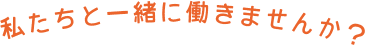 私たちと一緒に働きませんか？